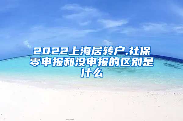 2022上海居转户,社保零申报和没申报的区别是什么