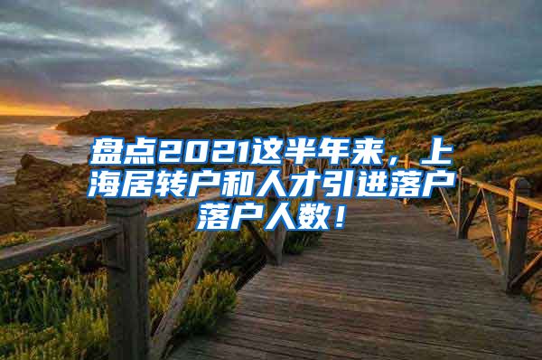 盘点2021这半年来，上海居转户和人才引进落户落户人数！