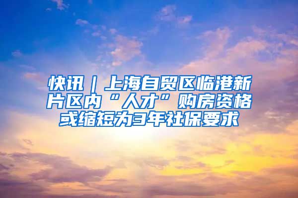 快讯｜上海自贸区临港新片区内“人才”购房资格或缩短为3年社保要求