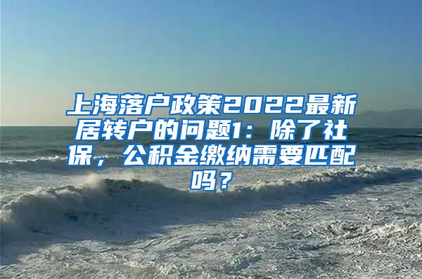 上海落户政策2022最新居转户的问题1：除了社保，公积金缴纳需要匹配吗？