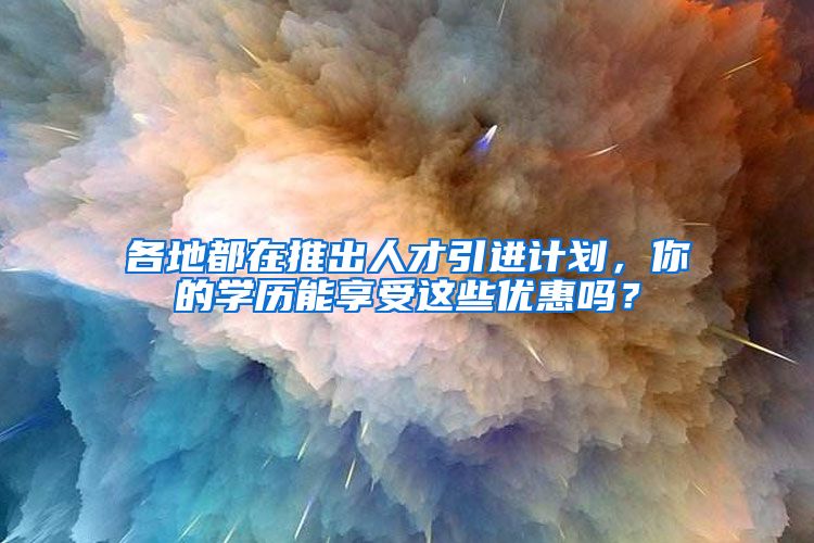 各地都在推出人才引进计划，你的学历能享受这些优惠吗？