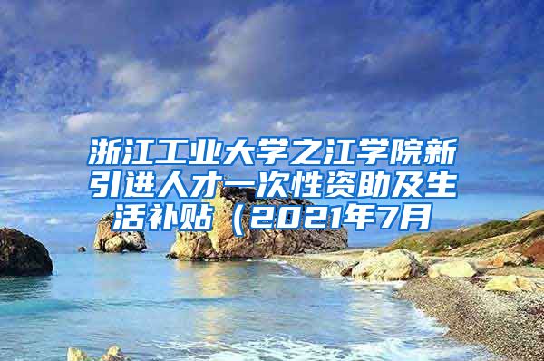 浙江工业大学之江学院新引进人才一次性资助及生活补贴（2021年7月