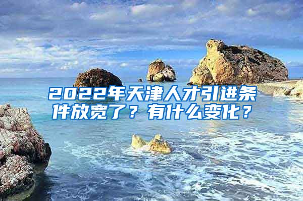 2022年天津人才引进条件放宽了？有什么变化？