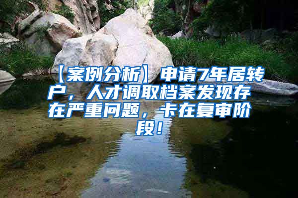 【案例分析】申请7年居转户，人才调取档案发现存在严重问题，卡在复审阶段！