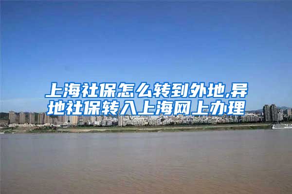 上海社保怎么转到外地,异地社保转入上海网上办理