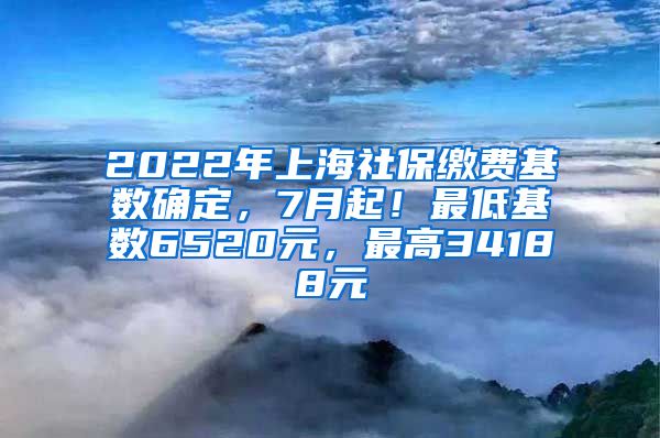 2022年上海社保缴费基数确定，7月起！最低基数6520元，最高34188元