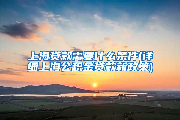 上海贷款需要什么条件(详细上海公积金贷款新政策)