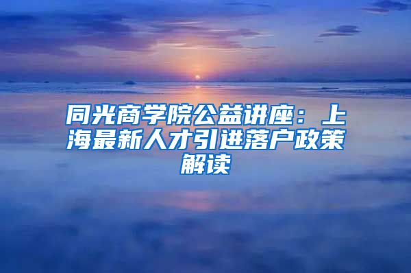 同光商学院公益讲座：上海最新人才引进落户政策解读