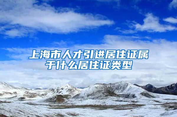 上海市人才引进居住证属于什么居住证类型