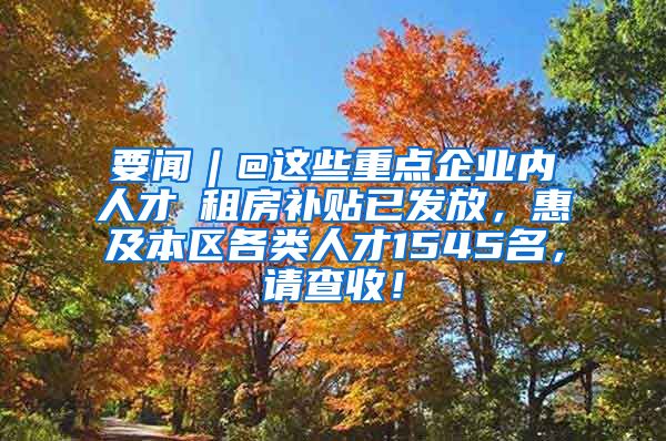 要闻︱@这些重点企业内人才→租房补贴已发放，惠及本区各类人才1545名，请查收！