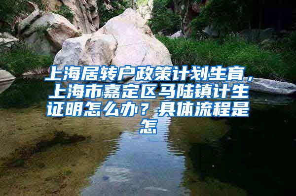 上海居转户政策计划生育，上海市嘉定区马陆镇计生证明怎么办？具体流程是怎