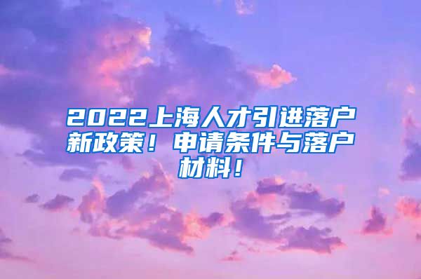 2022上海人才引进落户新政策！申请条件与落户材料！