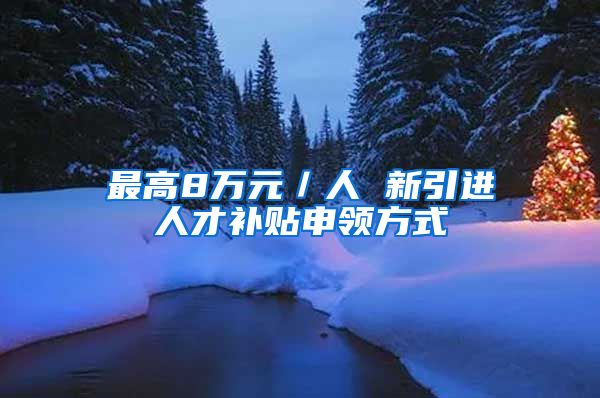 最高8万元／人 新引进人才补贴申领方式→