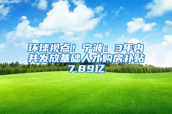 环球视点！宁波：3年内共发放基础人才购房补贴7.89亿