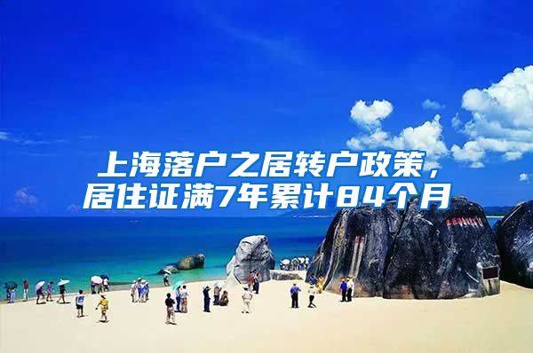 上海落户之居转户政策，居住证满7年累计84个月