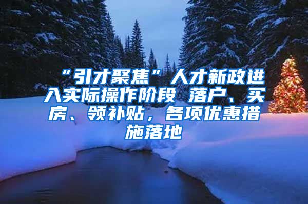 “引才聚焦”人才新政进入实际操作阶段 落户、买房、领补贴，各项优惠措施落地