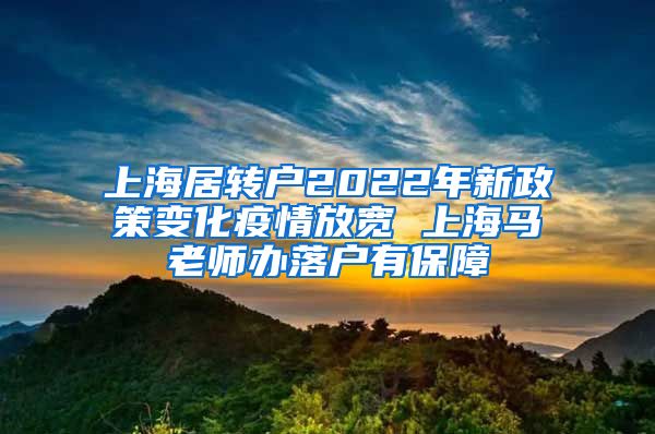 上海居转户2022年新政策变化疫情放宽 上海马老师办落户有保障