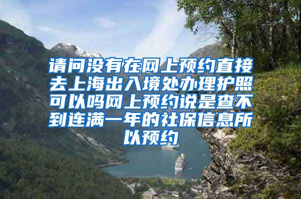 请问没有在网上预约直接去上海出入境处办理护照可以吗网上预约说是查不到连满一年的社保信息所以预约