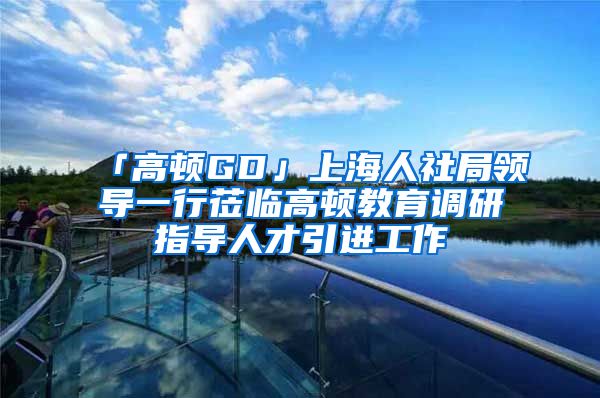 「高顿GD」上海人社局领导一行莅临高顿教育调研指导人才引进工作