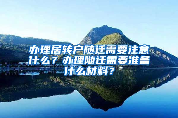 办理居转户随迁需要注意什么？办理随迁需要准备什么材料？