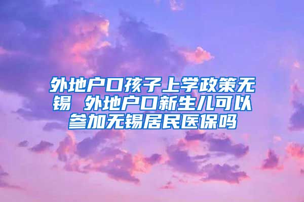 外地户口孩子上学政策无锡 外地户口新生儿可以参加无锡居民医保吗