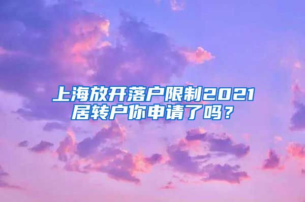 上海放开落户限制2021居转户你申请了吗？