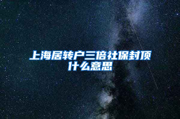 上海居转户三倍社保封顶什么意思