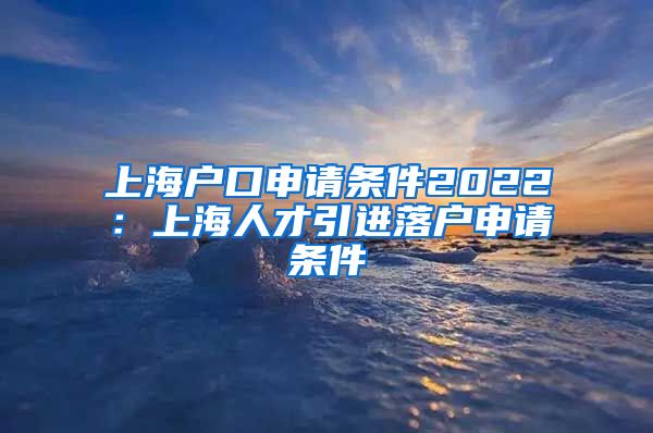 上海户口申请条件2022：上海人才引进落户申请条件