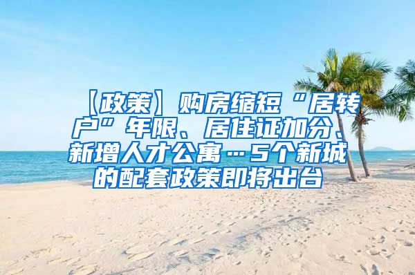 【政策】购房缩短“居转户”年限、居住证加分、新增人才公寓…5个新城的配套政策即将出台