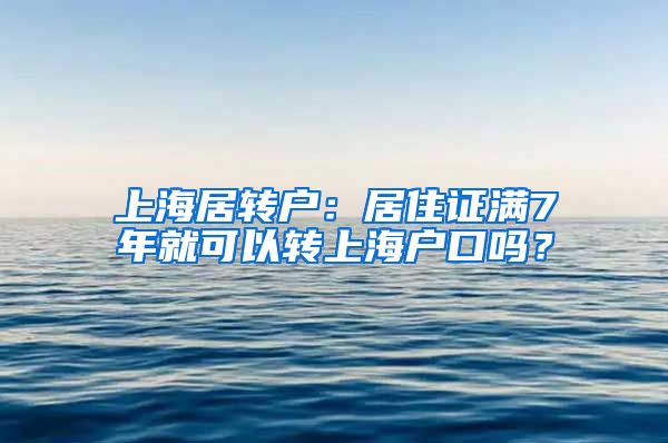 上海居转户：居住证满7年就可以转上海户口吗？