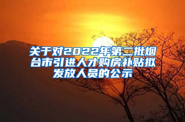 关于对2022年第二批烟台市引进人才购房补贴拟发放人员的公示