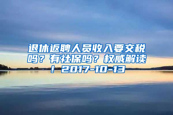 退休返聘人员收入要交税吗？有社保吗？权威解读！2017-10-13