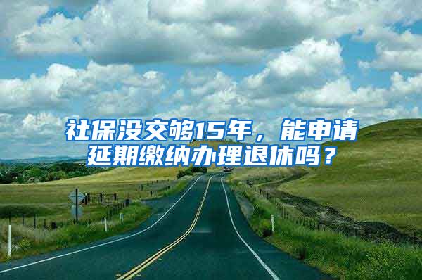 社保没交够15年，能申请延期缴纳办理退休吗？