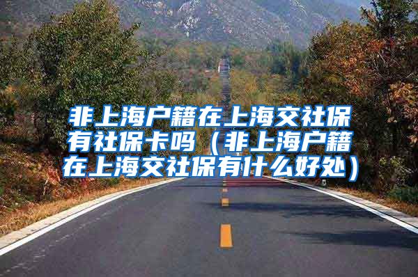 非上海户籍在上海交社保有社保卡吗（非上海户籍在上海交社保有什么好处）