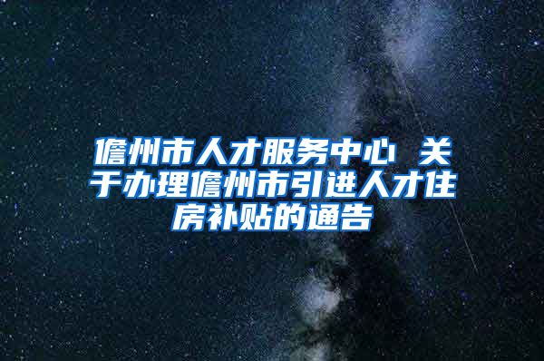 儋州市人才服务中心 关于办理儋州市引进人才住房补贴的通告