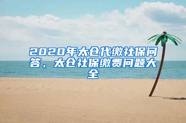 2020年太仓代缴社保问答，太仓社保缴费问题大全