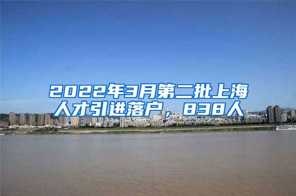 2022年3月第二批上海人才引进落户，838人