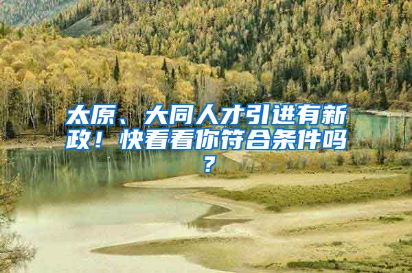 太原、大同人才引进有新政！快看看你符合条件吗？