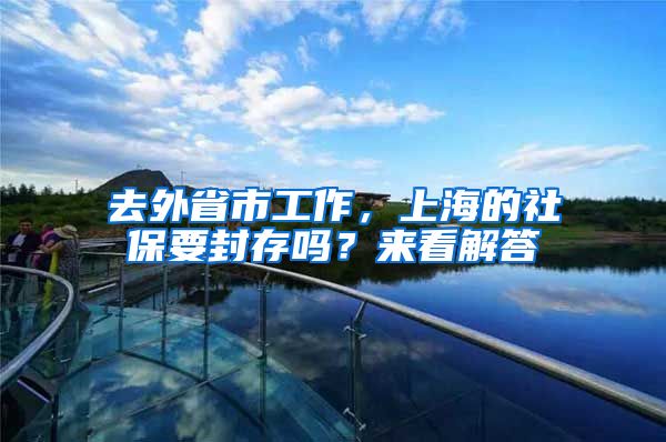 去外省市工作，上海的社保要封存吗？来看解答