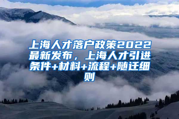 上海人才落户政策2022最新发布，上海人才引进条件+材料+流程+随迁细则