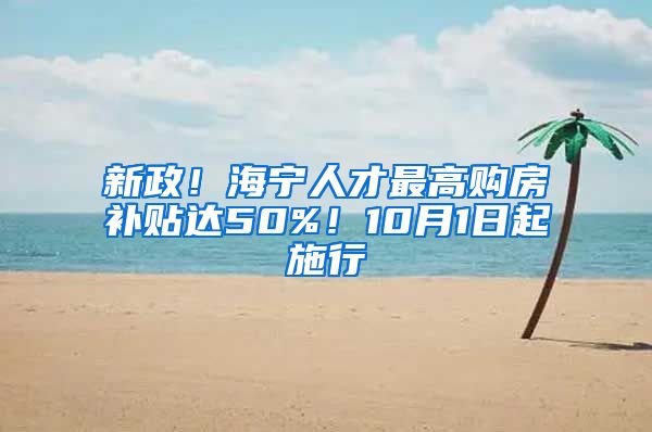 新政！海宁人才最高购房补贴达50%！10月1日起施行