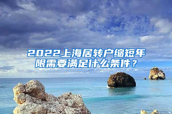 2022上海居转户缩短年限需要满足什么条件？