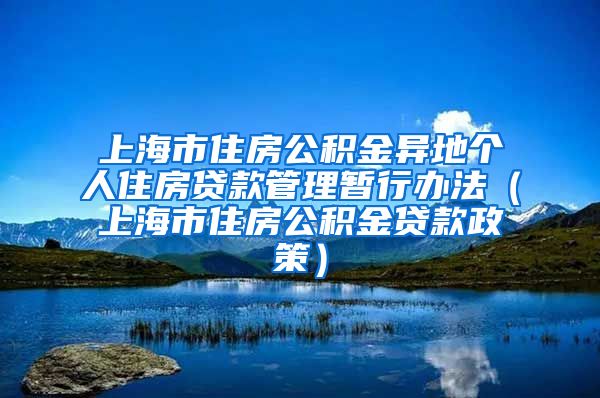 上海市住房公积金异地个人住房贷款管理暂行办法（上海市住房公积金贷款政策）