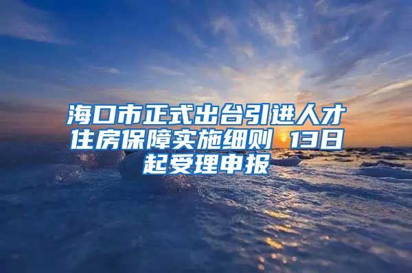 海口市正式出台引进人才住房保障实施细则 13日起受理申报