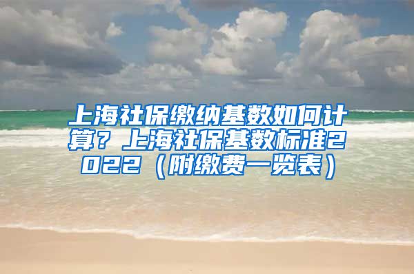 上海社保缴纳基数如何计算？上海社保基数标准2022（附缴费一览表）