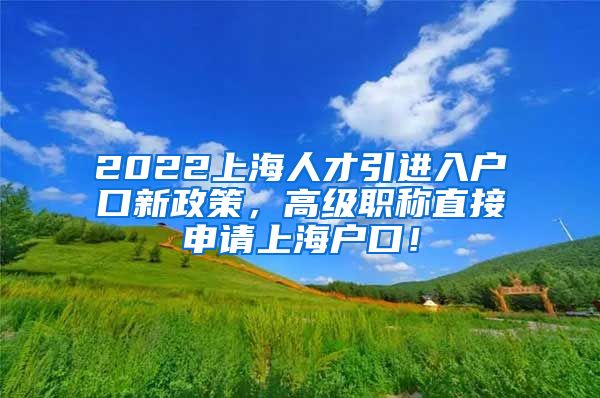 2022上海人才引进入户口新政策，高级职称直接申请上海户口！