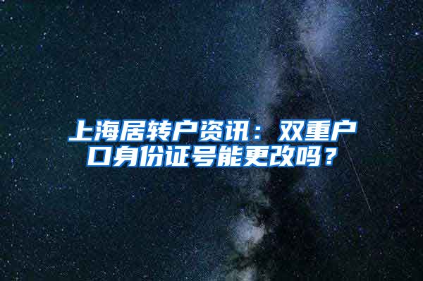 上海居转户资讯：双重户口身份证号能更改吗？