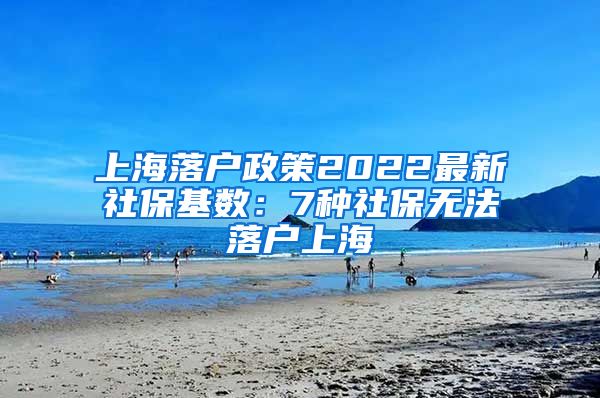 上海落户政策2022最新社保基数：7种社保无法落户上海