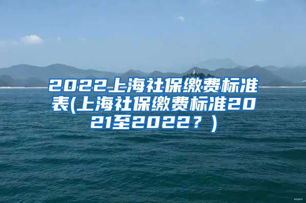 2022上海社保缴费标准表(上海社保缴费标准2021至2022？)