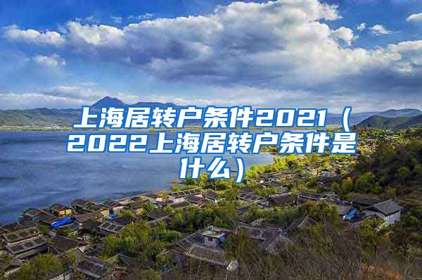 上海居转户条件2021（2022上海居转户条件是什么）